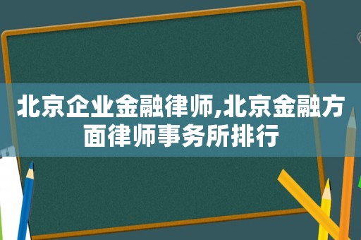 北京企業(yè)金融律師,北京金融方面律師事務(wù)所排行