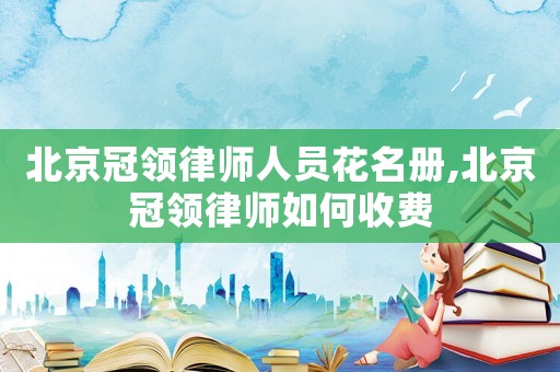 北京冠領(lǐng)律師人員花名冊(cè),北京冠領(lǐng)律師如何收費(fèi)