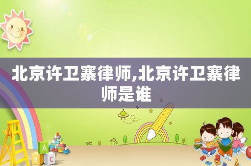 北京許衛(wèi)寨律師,北京許衛(wèi)寨律師是誰