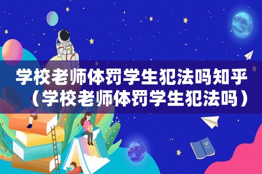 學(xué)校老師體罰學(xué)生犯法嗎知乎（學(xué)校老師體罰學(xué)生犯法嗎）