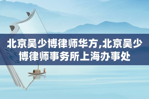 北京吳少博律師華方,北京吳少博律師事務(wù)所上海辦事處