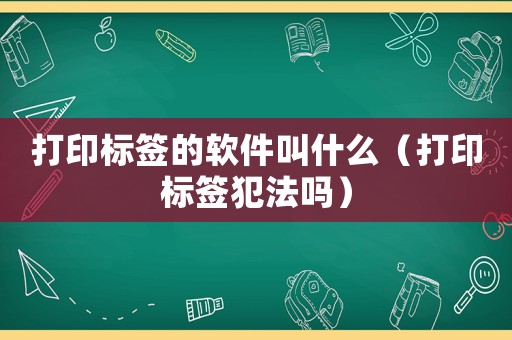 打印標(biāo)簽的軟件叫什么（打印標(biāo)簽犯法嗎）