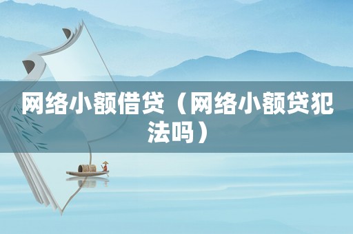 網(wǎng)絡(luò)小額借貸（網(wǎng)絡(luò)小額貸犯法嗎）