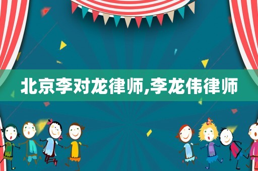 北京李對(duì)龍律師,李龍偉律師