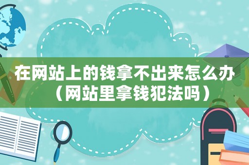 在網(wǎng)站上的錢拿不出來(lái)怎么辦（網(wǎng)站里拿錢犯法嗎）