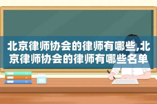北京律師協(xié)會(huì)的律師有哪些,北京律師協(xié)會(huì)的律師有哪些名單
