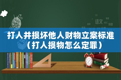 打人并損壞他人財(cái)物立案標(biāo)準(zhǔn)（打人損物怎么定罪）