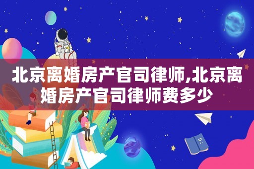 北京離婚房產(chǎn)官司律師,北京離婚房產(chǎn)官司律師費多少