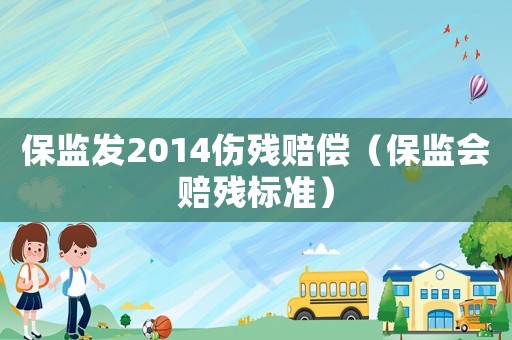 保監(jiān)發(fā)2014傷殘賠償（保監(jiān)會(huì)賠殘標(biāo)準(zhǔn)）