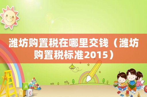 濰坊購置稅在哪里交錢（濰坊購置稅標(biāo)準(zhǔn)2015）