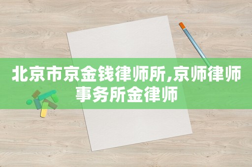 北京市京金錢(qián)律師所,京師律師事務(wù)所金律師