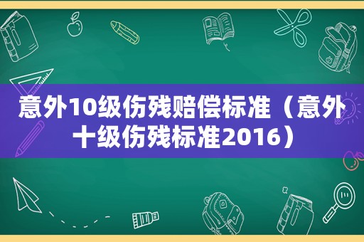 意外10級傷殘賠償標準（意外十級傷殘標準2016）