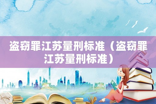 盜竊罪江蘇量刑標(biāo)準(zhǔn)（盜竊罪江蘇量刑標(biāo)準(zhǔn)）