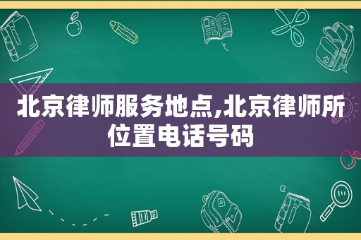 北京律師服務(wù)地點,北京律師所位置電話號碼