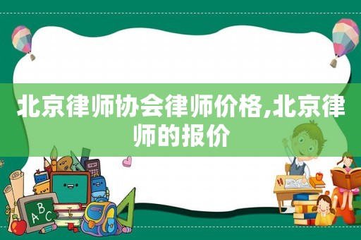 北京律師協(xié)會律師價格,北京律師的報價