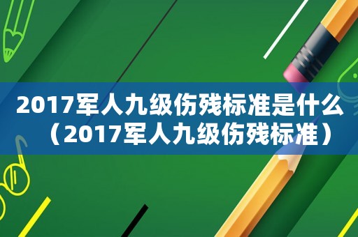 2017軍人九級(jí)傷殘標(biāo)準(zhǔn)是什么（2017軍人九級(jí)傷殘標(biāo)準(zhǔn)）