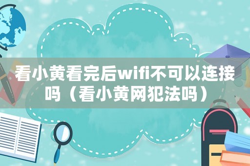 看小黃看完后wifi不可以連接嗎（看小黃網(wǎng)犯法嗎）