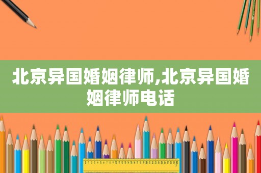 北京異國婚姻律師,北京異國婚姻律師電話