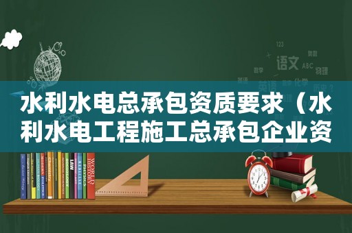 水利水電總承包資質(zhì)要求（水利水電工程施工總承包企業(yè)資質(zhì)等級標準）