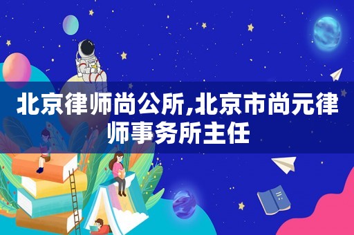 北京律師尚公所,北京市尚元律師事務(wù)所主任