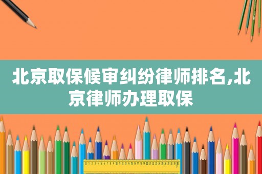 北京取保候審糾紛律師排名,北京律師辦理取保