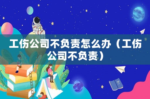 工傷公司不負(fù)責(zé)怎么辦（工傷公司不負(fù)責(zé)）