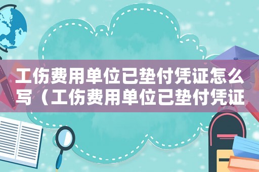 工傷費用單位已墊付憑證怎么寫（工傷費用單位已墊付憑證）