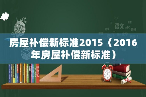 房屋補償新標準2015（2016年房屋補償新標準）
