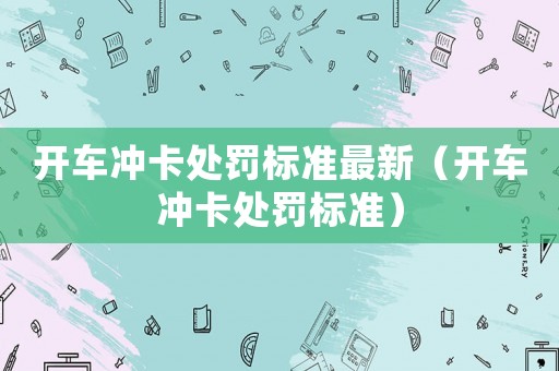 開(kāi)車(chē)沖卡處罰標(biāo)準(zhǔn)最新（開(kāi)車(chē)沖卡處罰標(biāo)準(zhǔn)）