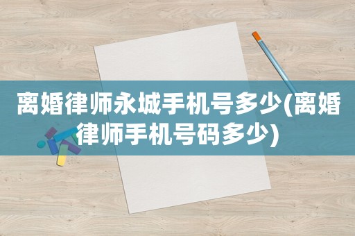 離婚律師永城手機(jī)號多少(離婚律師手機(jī)號碼多少)