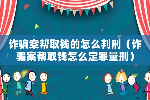 詐騙案幫取錢的怎么判刑（詐騙案幫取錢怎么定罪量刑）