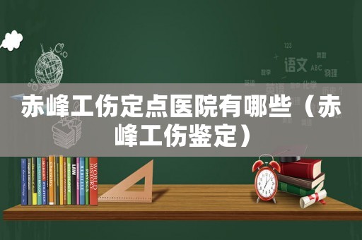 赤峰工傷定點(diǎn)醫(yī)院有哪些（赤峰工傷鑒定）