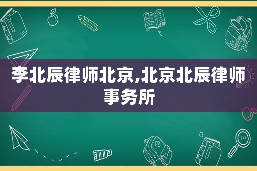 李北辰律師北京,北京北辰律師事務(wù)所