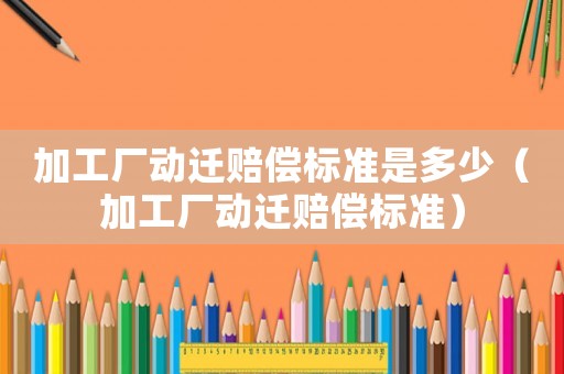 加工廠動(dòng)遷賠償標(biāo)準(zhǔn)是多少（加工廠動(dòng)遷賠償標(biāo)準(zhǔn)）