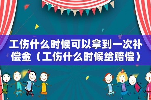 工傷什么時候可以拿到一次補償金（工傷什么時候給賠償）