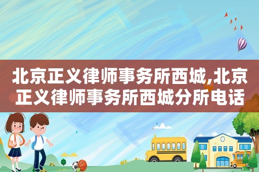 北京正義律師事務(wù)所西城,北京正義律師事務(wù)所西城分所電話