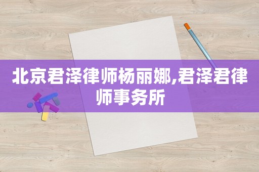 北京君澤律師楊麗娜,君澤君律師事務(wù)所