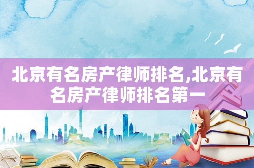 北京有名房產律師排名,北京有名房產律師排名第一