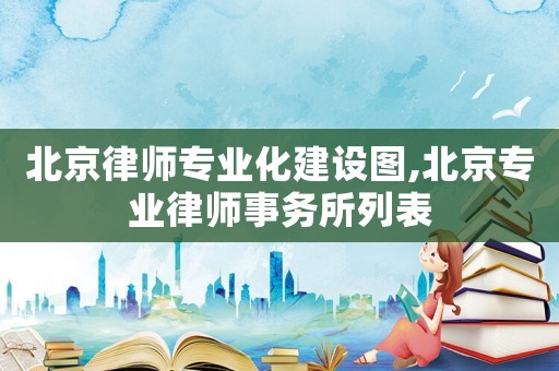 北京律師專業(yè)化建設圖,北京專業(yè)律師事務所列表