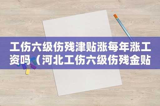 工傷六級(jí)傷殘津貼漲每年漲工資嗎（河北工傷六級(jí)傷殘金貼）