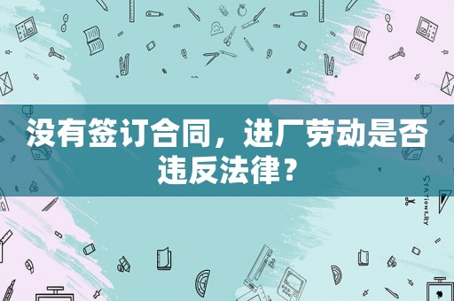 沒有簽訂合同，進(jìn)廠勞動是否違反法律？