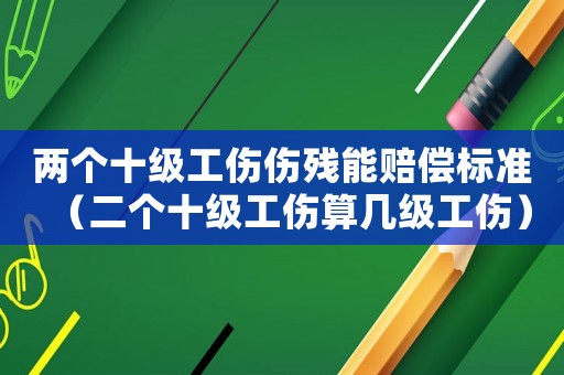 兩個十級工傷傷殘能賠償標(biāo)準(zhǔn)（二個十級工傷算幾級工傷）