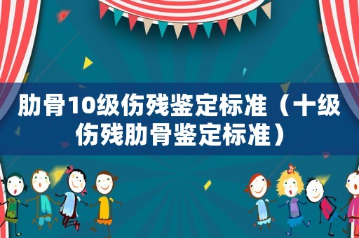 肋骨10級傷殘鑒定標(biāo)準(zhǔn)（十級傷殘肋骨鑒定標(biāo)準(zhǔn)）