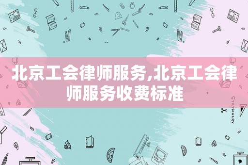北京工會律師服務(wù),北京工會律師服務(wù)收費(fèi)標(biāo)準(zhǔn)