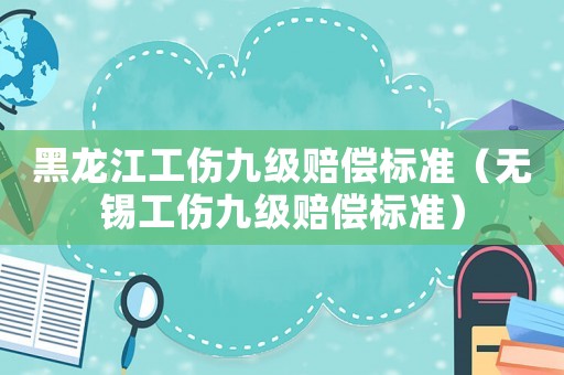 黑龍江工傷九級(jí)賠償標(biāo)準(zhǔn)（無(wú)錫工傷九級(jí)賠償標(biāo)準(zhǔn)）