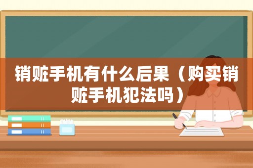 銷贓手機(jī)有什么后果（購買銷贓手機(jī)犯法嗎）