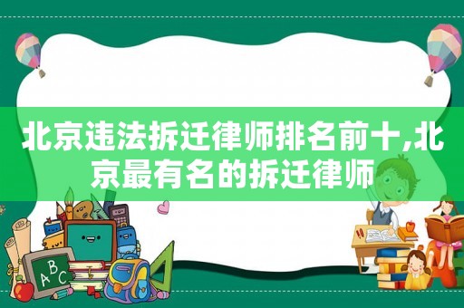 北京違法拆遷律師排名前十,北京最有名的拆遷律師