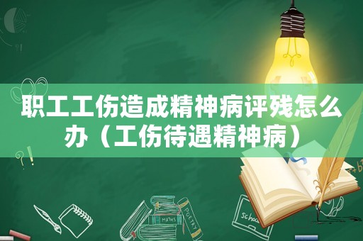 職工工傷造成精神病評殘怎么辦（工傷待遇精神病）