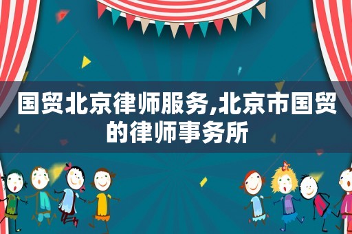 國(guó)貿(mào)北京律師服務(wù),北京市國(guó)貿(mào)的律師事務(wù)所