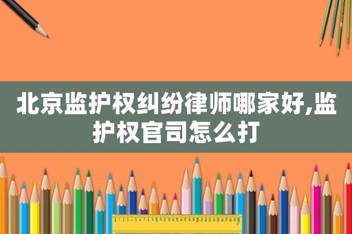 北京監(jiān)護權(quán)糾紛律師哪家好,監(jiān)護權(quán)官司怎么打